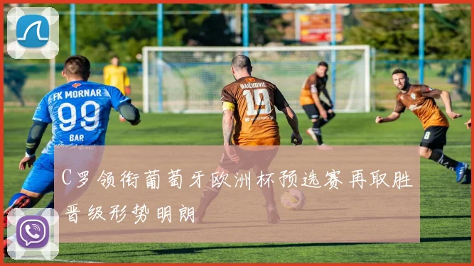 C罗领衔葡萄牙欧洲杯预选赛再取胜晋级形势明朗