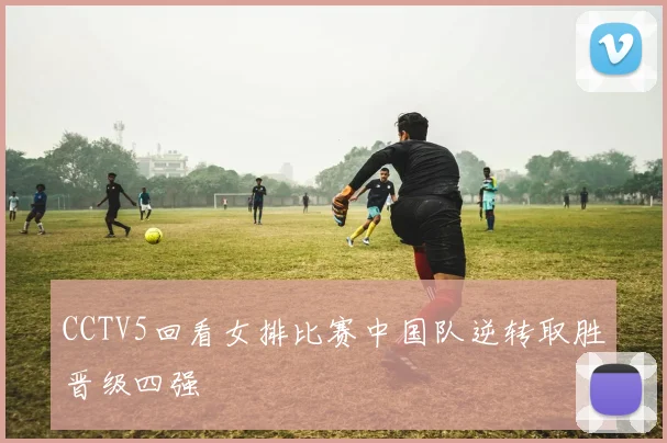 CCTV5回看女排比赛中国队逆转取胜晋级四强