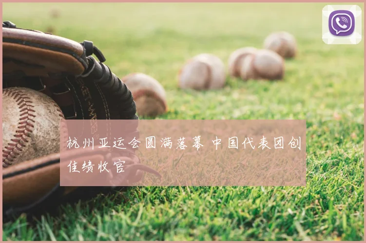 杭州亚运会圆满落幕 中国代表团创佳绩收官