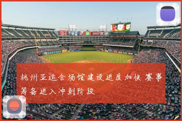 杭州亚运会场馆建设进度加快 赛事筹备进入冲刺阶段