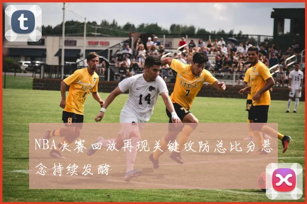 NBA决赛回放再现关键攻防总比分悬念持续发酵