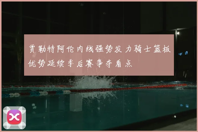 贾勒特阿伦内线强势发力骑士篮板优势延续季后赛争夺看点
