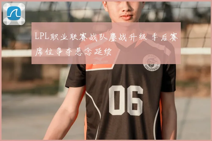 LPL职业联赛战队鏖战升级 季后赛席位争夺悬念延续