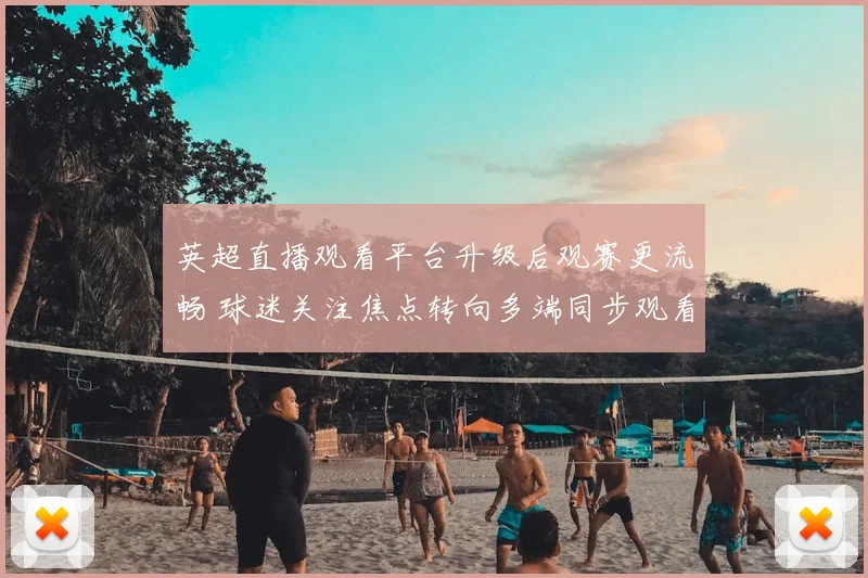 英超直播观看平台升级后观赛更流畅 球迷关注焦点转向多端同步观看体验