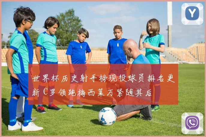 世界杯历史射手榜现役球员排名更新 C罗领跑梅西莱万紧随其后