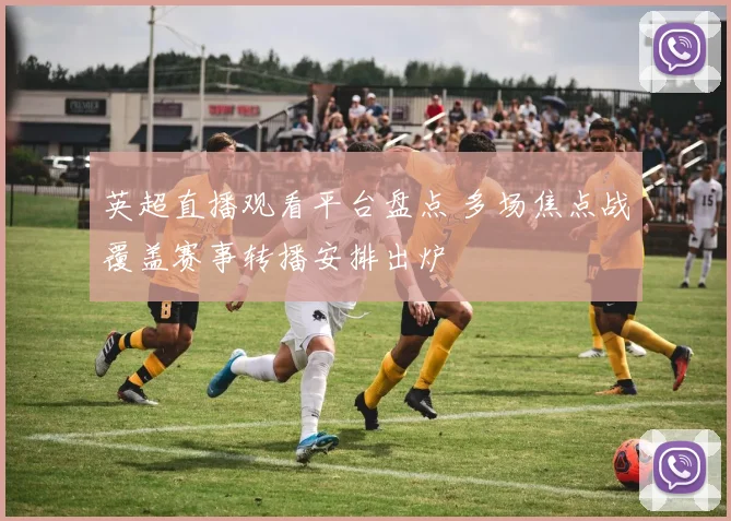 英超直播观看平台盘点 多场焦点战覆盖赛事转播安排出炉
