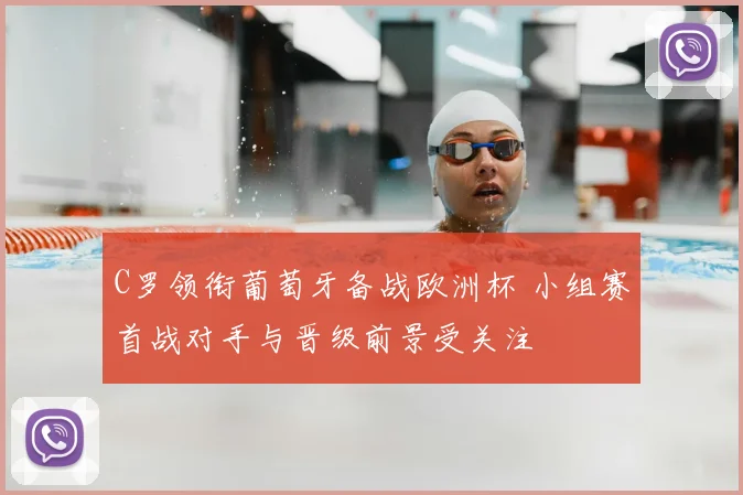 C罗领衔葡萄牙备战欧洲杯 小组赛首战对手与晋级前景受关注
