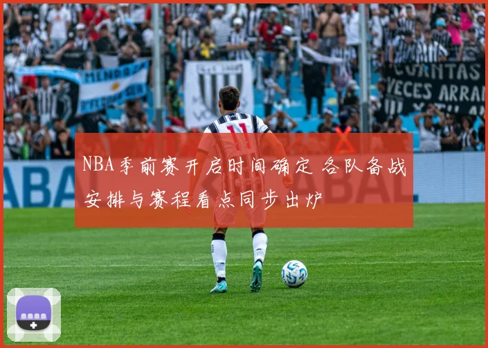 NBA季前赛开启时间确定 各队备战安排与赛程看点同步出炉