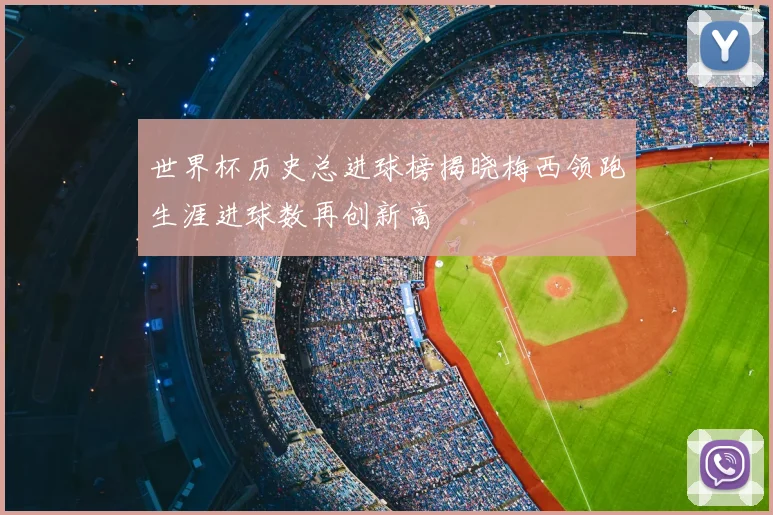 世界杯历史总进球榜揭晓梅西领跑生涯进球数再创新高