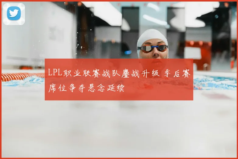 LPL职业联赛战队鏖战升级 季后赛席位争夺悬念延续