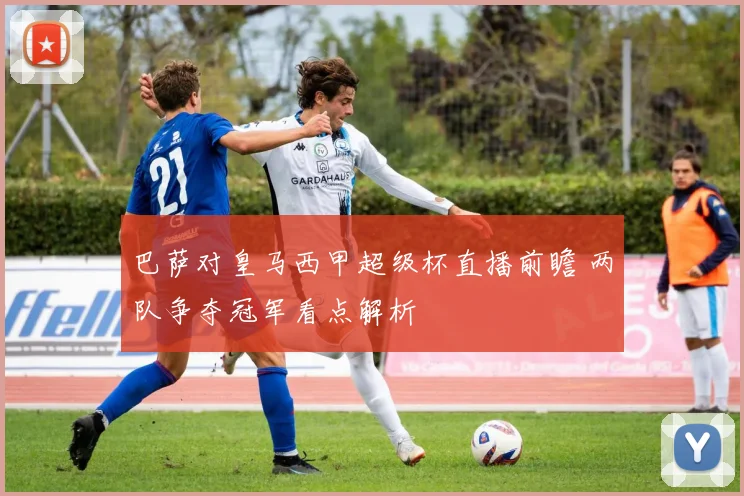 巴萨对皇马西甲超级杯直播前瞻 两队争夺冠军看点解析