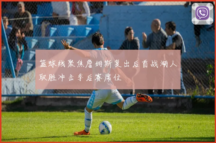 篮球线聚焦詹姆斯复出后首战湖人取胜冲击季后赛席位