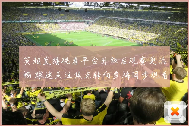 英超直播观看平台升级后观赛更流畅 球迷关注焦点转向多端同步观看体验