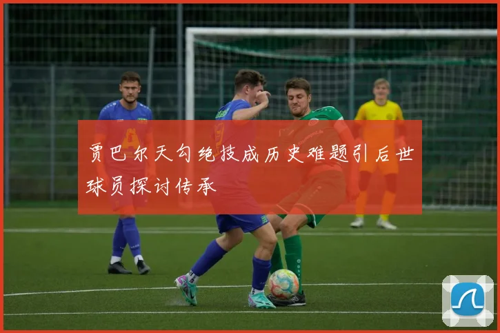 贾巴尔天勾绝技成历史难题引后世球员探讨传承
