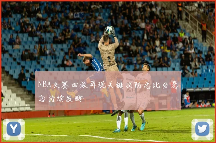 NBA决赛回放再现关键攻防总比分悬念持续发酵