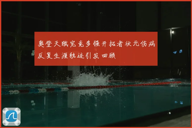 奥登天赋究竟多强开拓者状元伤病反复生涯轨迹引发回顾