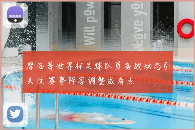 摩洛哥世界杯足球队员备战动态引关注 赛事阵容调整成看点