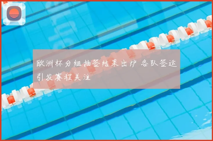 欧洲杯分组抽签结果出炉 各队签运引发赛程关注