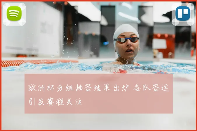 欧洲杯分组抽签结果出炉 各队签运引发赛程关注