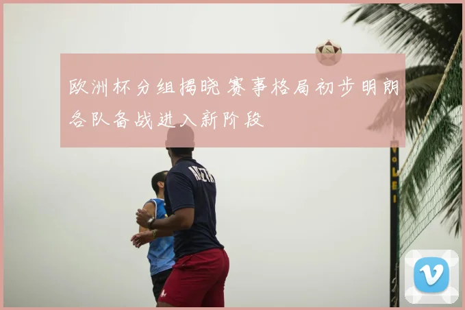欧洲杯分组揭晓 赛事格局初步明朗各队备战进入新阶段
