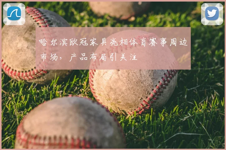 哈尔滨欧冠家具亮相体育赛事周边市场,产品布局引关注