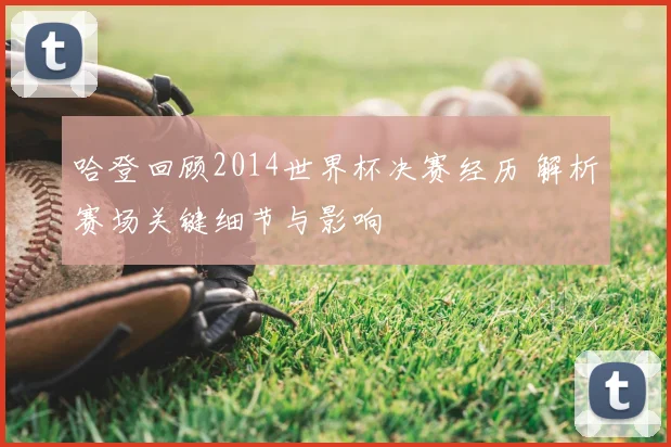 哈登回顾2014世界杯决赛经历 解析赛场关键细节与影响