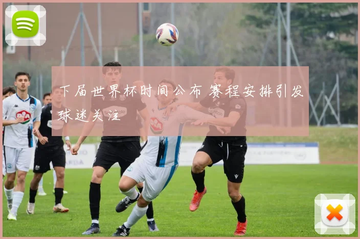 下届世界杯时间公布 赛程安排引发球迷关注