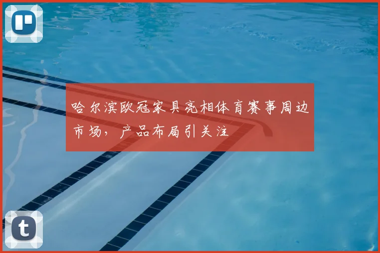 哈尔滨欧冠家具亮相体育赛事周边市场,产品布局引关注