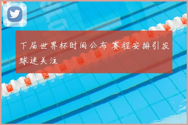 下届世界杯时间公布 赛程安排引发球迷关注