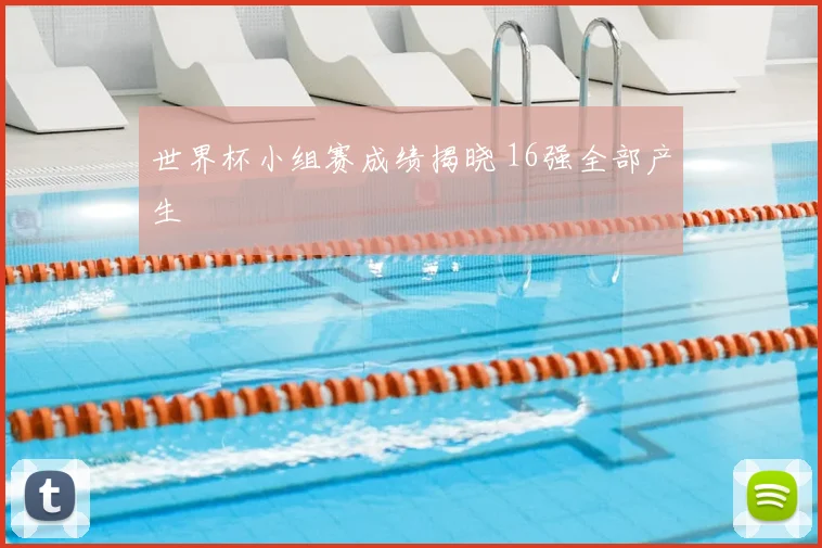 世界杯小组赛成绩揭晓 16强全部产生